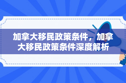 加拿大移民政策条件，加拿大移民政策条件深度解析