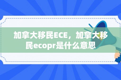 加拿大移民ECE，加拿大移民ecopr是什么意思