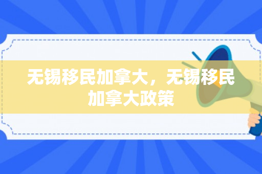 无锡移民加拿大，无锡移民加拿大政策