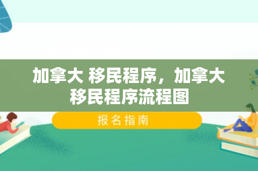 加拿大 移民程序，加拿大移民程序流程图