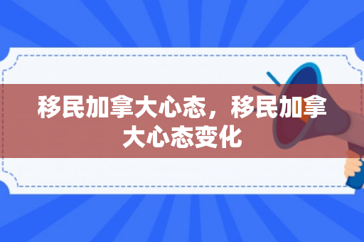 移民加拿大心态，移民加拿大心态变化
