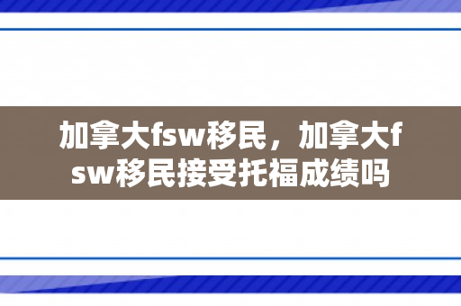 加拿大fsw移民，加拿大fsw移民接受托福成绩吗