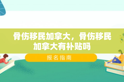 骨伤移民加拿大，骨伤移民加拿大有补贴吗