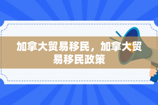 加拿大贸易移民，加拿大贸易移民政策