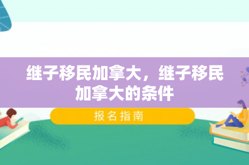 继子移民加拿大，继子移民加拿大的条件