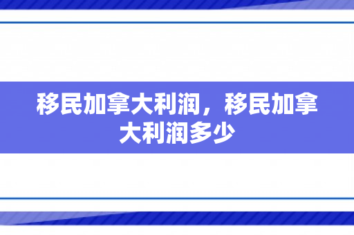 移民加拿大利润，移民加拿大利润多少
