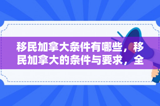 移民加拿大条件有哪些，移民加拿大的条件与要求，全面解读