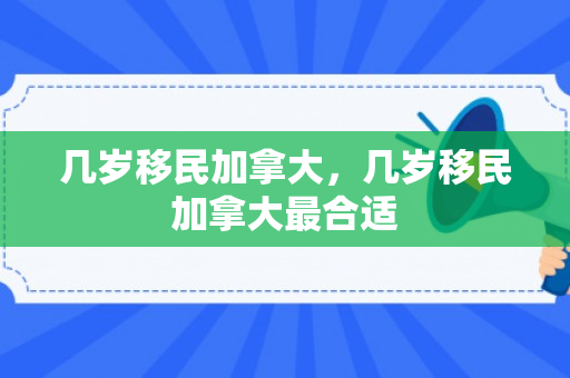 几岁移民加拿大，几岁移民加拿大最合适