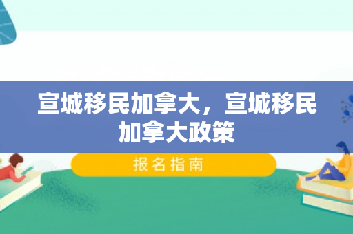 宣城移民加拿大，宣城移民加拿大政策
