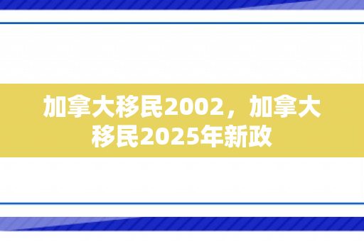 加拿大移民2002，加拿大移民2025年新政