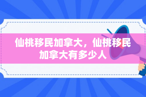 仙桃移民加拿大，仙桃移民加拿大有多少人