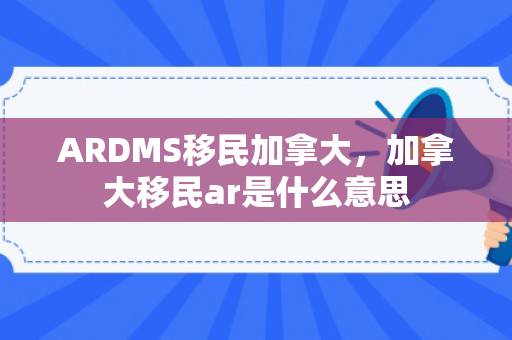 ARDMS移民加拿大，加拿大移民ar是什么意思