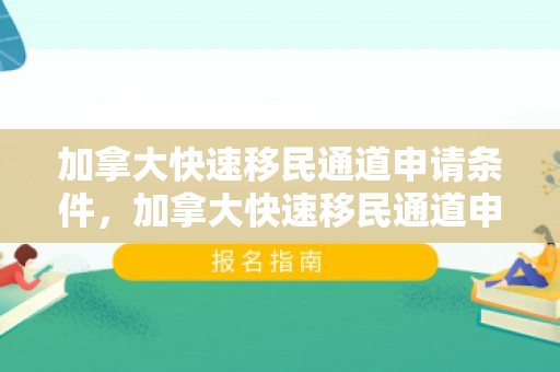 加拿大快速移民通道申请条件，加拿大快速移民通道申请条件详解