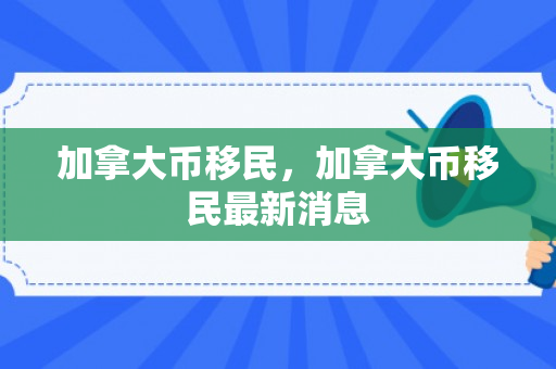 加拿大币移民，加拿大币移民最新消息