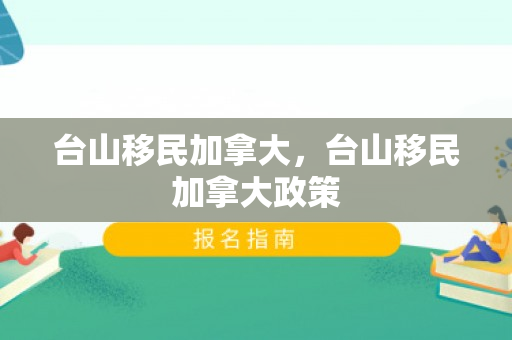 台山移民加拿大，台山移民加拿大政策