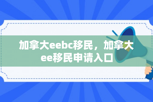 加拿大eebc移民，加拿大ee移民申请入口