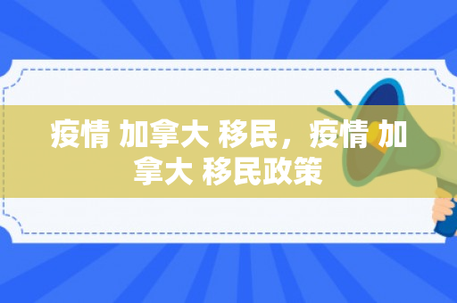疫情 加拿大 移民，疫情 加拿大 移民政策
