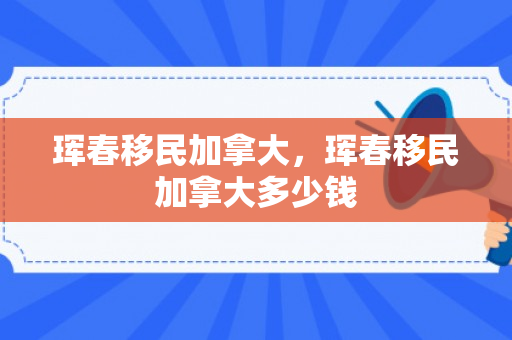 珲春移民加拿大，珲春移民加拿大多少钱