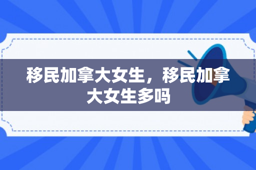移民加拿大女生，移民加拿大女生多吗