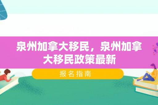 泉州加拿大移民，泉州加拿大移民政策最新