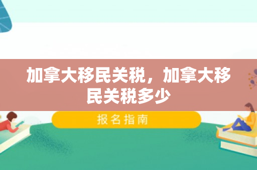 加拿大移民关税，加拿大移民关税多少