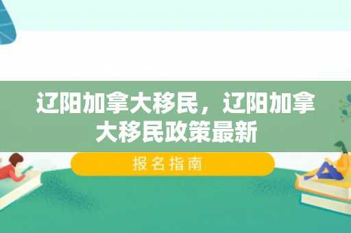辽阳加拿大移民，辽阳加拿大移民政策最新