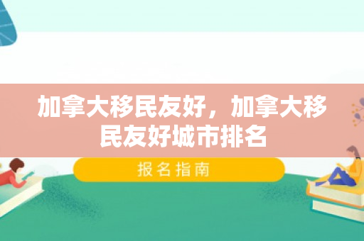 加拿大移民友好，加拿大移民友好城市排名