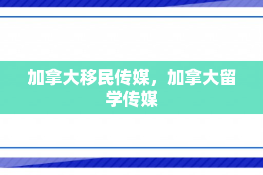 加拿大移民传媒，加拿大留学传媒