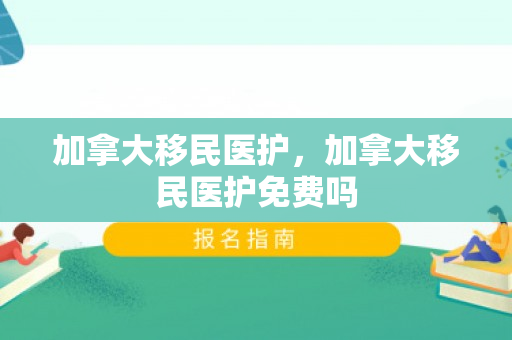 加拿大移民医护，加拿大移民医护免费吗