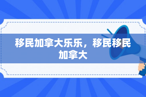 移民加拿大乐乐，移民移民加拿大