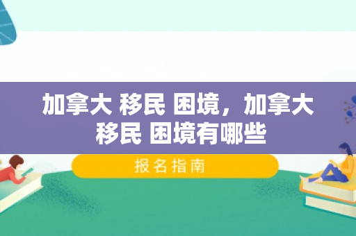 加拿大 移民 困境，加拿大 移民 困境有哪些