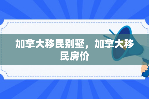 加拿大移民别墅，加拿大移民房价