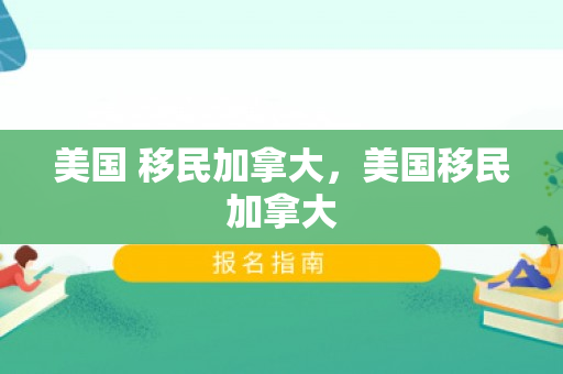 美国 移民加拿大，美国移民加拿大