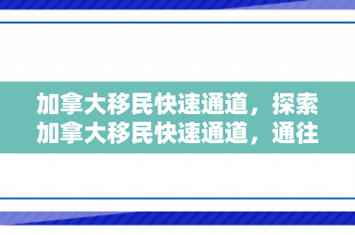 加拿大移民快速通道，探索加拿大移民快速通道，通往枫叶国的便捷之路