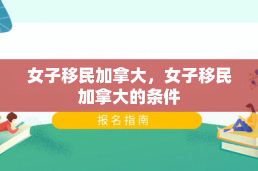 女子移民加拿大，女子移民加拿大的条件
