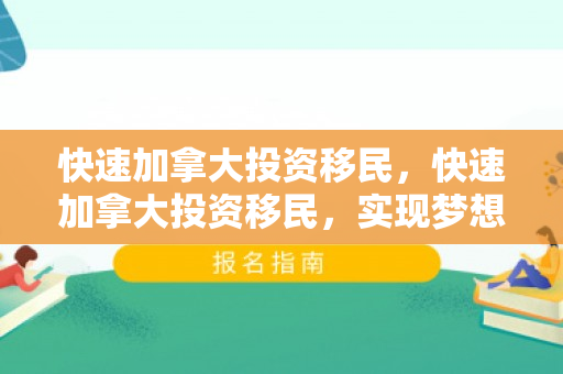 快速加拿大投资移民，快速加拿大投资移民，实现梦想的捷径