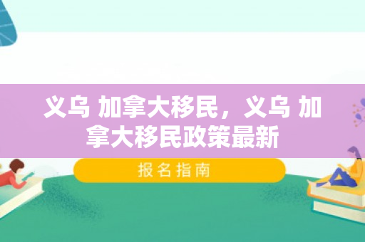 义乌 加拿大移民，义乌 加拿大移民政策最新