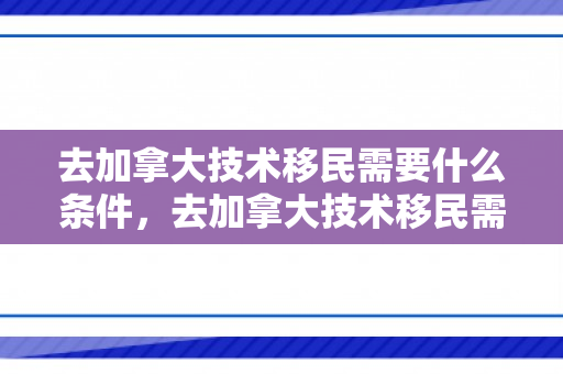 去加拿大技术移民需要什么条件，去加拿大技术移民需要什么条件