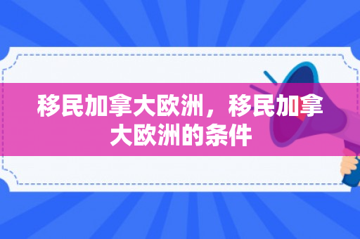 移民加拿大欧洲，移民加拿大欧洲的条件