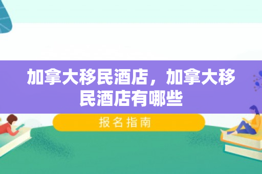 加拿大移民酒店，加拿大移民酒店有哪些