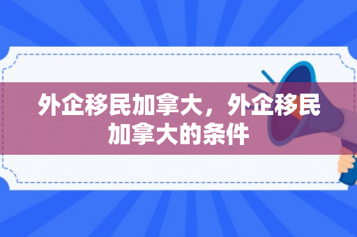 外企移民加拿大，外企移民加拿大的条件