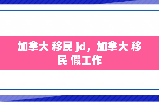加拿大 移民 jd，加拿大 移民 假工作