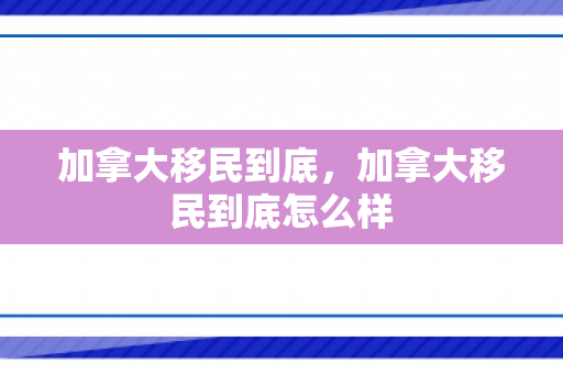 加拿大移民到底，加拿大移民到底怎么样