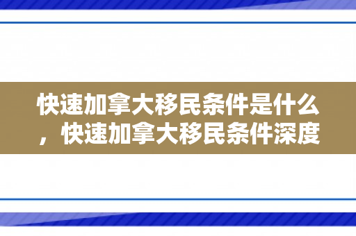 快速加拿大移民条件是什么，快速加拿大移民条件深度解析