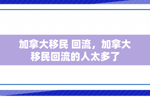 加拿大移民 回流，加拿大移民回流的人太多了
