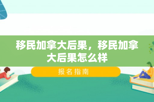 移民加拿大后果，移民加拿大后果怎么样