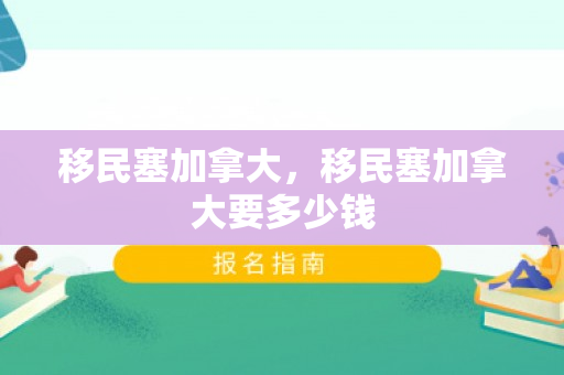 移民塞加拿大，移民塞加拿大要多少钱
