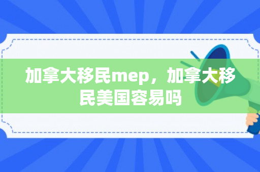 加拿大移民mep，加拿大移民美国容易吗