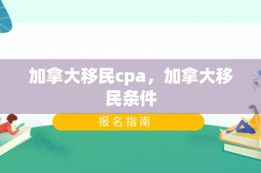 加拿大移民cpa，加拿大移民条件