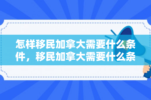 怎样移民加拿大需要什么条件，移民加拿大需要什么条件